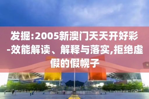 發(fā)掘:2005新澳門天天開(kāi)好彩-效能解讀、解釋與落實(shí),拒絕虛假的假幌子