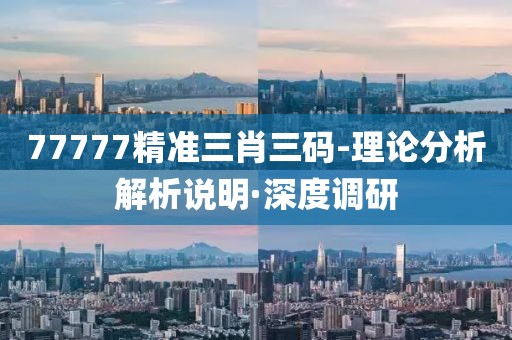 77777精準(zhǔn)三肖三碼-理論分析解析說明·深度調(diào)研