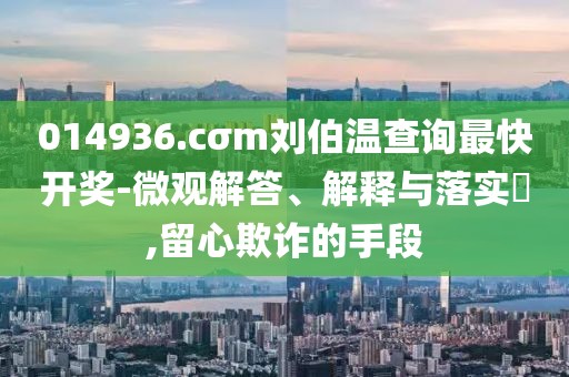 014936.cσm劉伯溫查詢最快開(kāi)獎(jiǎng)-微觀解答、解釋與落實(shí)?,留心欺詐的手段