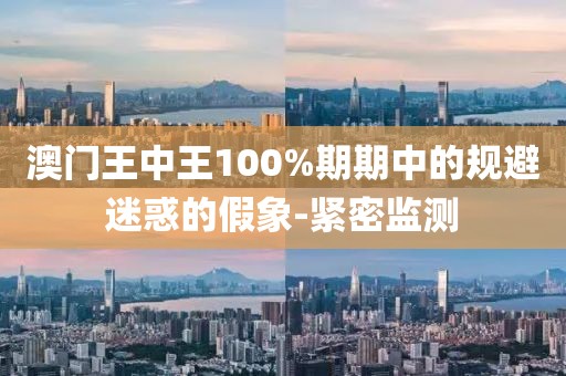 澳門王中王100%期期中的規(guī)避迷惑的假象-緊密監(jiān)測(cè)