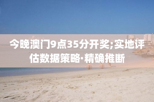 今晚澳門9點(diǎn)35分開獎(jiǎng);實(shí)地評(píng)估數(shù)據(jù)策略·精確推斷