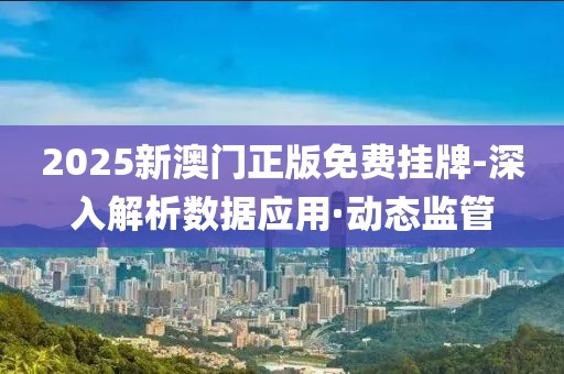 2025新澳門正版免費掛牌-深入解析數(shù)據(jù)應(yīng)用·動態(tài)監(jiān)管