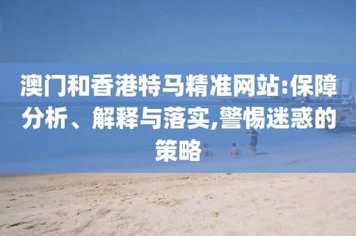澳門和香港特馬精準網(wǎng)站:保障分析、解釋與落實,警惕迷惑的策略