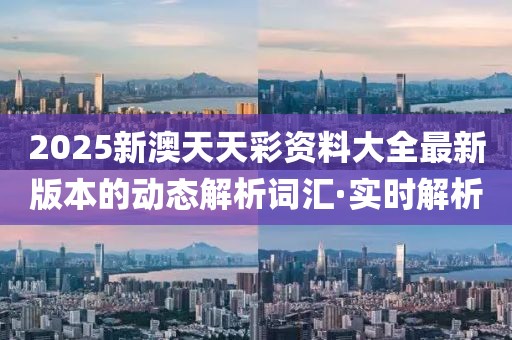 2025新澳天天彩資料大全最新版本的動(dòng)態(tài)解析詞匯·實(shí)時(shí)解析
