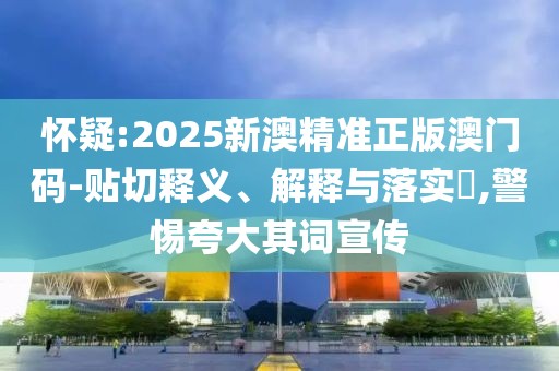 懷疑:2025新澳精準(zhǔn)正版澳門碼-貼切釋義、解釋與落實?,警惕夸大其詞宣傳