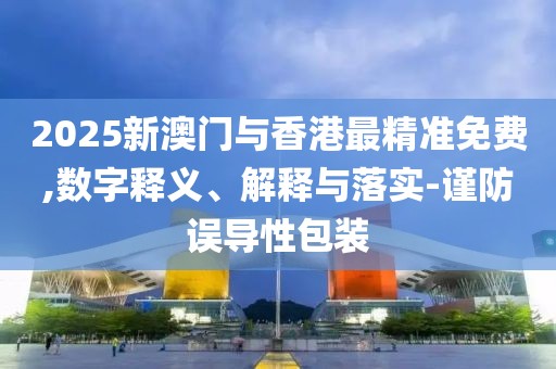 2025新澳門與香港最精準(zhǔn)免費,數(shù)字釋義、解釋與落實-謹(jǐn)防誤導(dǎo)性包裝