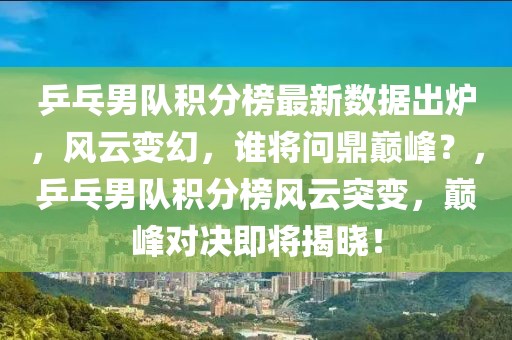 乒乓男隊積分榜最新數(shù)據(jù)出爐，風(fēng)云變幻，誰將問鼎巔峰？，乒乓男隊積分榜風(fēng)云突變，巔峰對決即將揭曉！