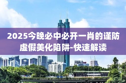 2025今晚必中必開一肖的謹(jǐn)防虛假美化陷阱-快速解讀