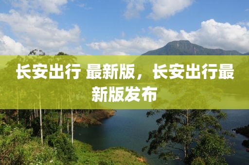 長安出行 最新版，長安出行最新版發(fā)布