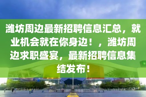 濰坊周邊最新招聘信息匯總，就業(yè)機(jī)會(huì)就在你身邊！，濰坊周邊求職盛宴，最新招聘信息集結(jié)發(fā)布！