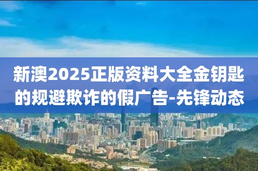 新澳2025正版資料大全金鑰匙的規(guī)避欺詐的假?gòu)V告-先鋒動(dòng)態(tài)