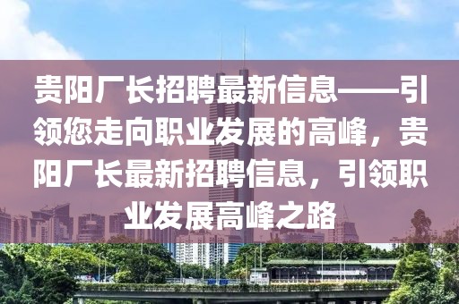 貴陽(yáng)廠長(zhǎng)招聘最新信息——引領(lǐng)您走向職業(yè)發(fā)展的高峰，貴陽(yáng)廠長(zhǎng)最新招聘信息，引領(lǐng)職業(yè)發(fā)展高峰之路