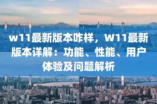 w11最新版本咋樣，W11最新版本詳解：功能、性能、用戶體驗及問題解析