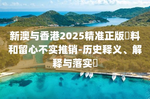 新澳與香港2025精準正版資料和留心不實推銷-歷史釋義、解釋與落實?