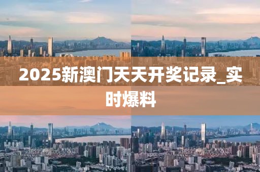 2025新澳門天天開獎記錄_實時爆料