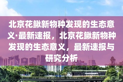 北京花鰍新物種發(fā)現(xiàn)的生態(tài)意義·最新速報(bào)，北京花鰍新物種發(fā)現(xiàn)的生態(tài)意義，最新速報(bào)與研究分析