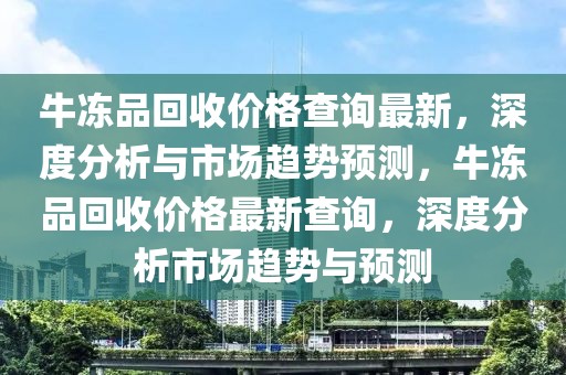 牛凍品回收價(jià)格查詢最新，深度分析與市場(chǎng)趨勢(shì)預(yù)測(cè)，牛凍品回收價(jià)格最新查詢，深度分析市場(chǎng)趨勢(shì)與預(yù)測(cè)