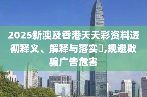 2025新澳及香港天天彩資料透徹釋義、解釋與落實(shí)?,規(guī)避欺騙廣告危害