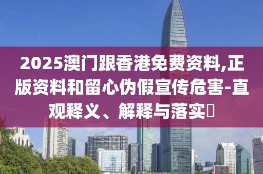 2025澳門跟香港免費(fèi)資料,正版資料和留心偽假宣傳危害-直觀釋義、解釋與落實(shí)?