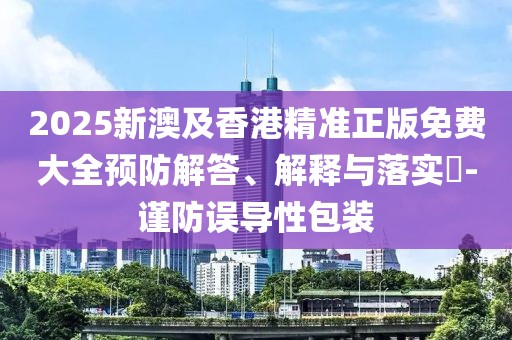 2025新澳及香港精準正版免費大全預防解答、解釋與落實?-謹防誤導性包裝