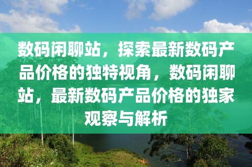 數(shù)碼閑聊站，探索最新數(shù)碼產(chǎn)品價格的獨特視角，數(shù)碼閑聊站，最新數(shù)碼產(chǎn)品價格的獨家觀察與解析