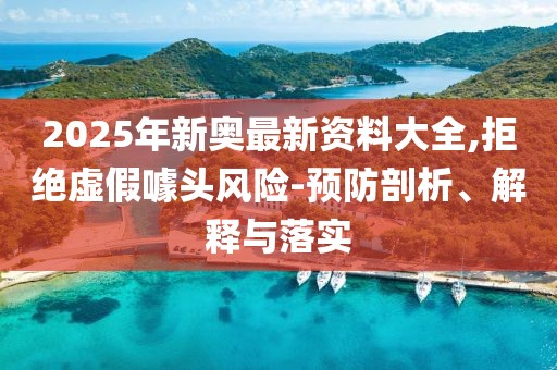 2025年新奧最新資料大全,拒絕虛假噱頭風(fēng)險(xiǎn)-預(yù)防剖析、解釋與落實(shí)