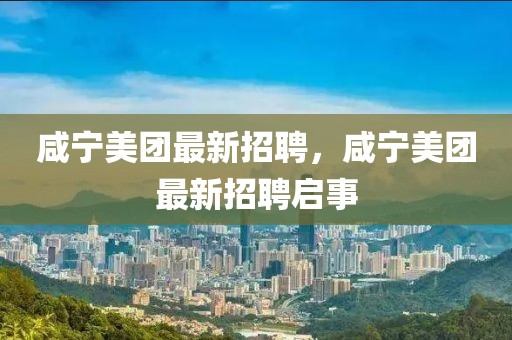 咸寧美團(tuán)最新招聘，咸寧美團(tuán)最新招聘啟事