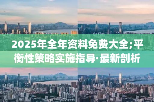 2025年全年資料免費(fèi)大全;平衡性策略實(shí)施指導(dǎo)·最新剖析