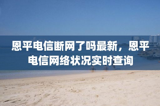 恩平電信斷網(wǎng)了嗎最新，恩平電信網(wǎng)絡(luò)狀況實(shí)時(shí)查詢