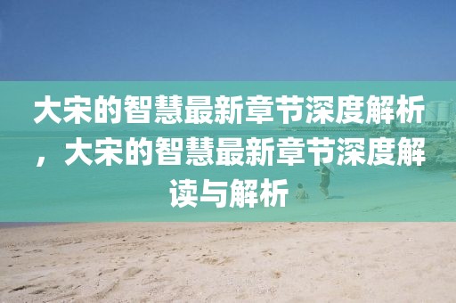 大宋的智慧最新章節(jié)深度解析，大宋的智慧最新章節(jié)深度解讀與解析