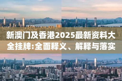 新澳門及香港2025最新資料大全掛牌:全面釋義、解釋與落實