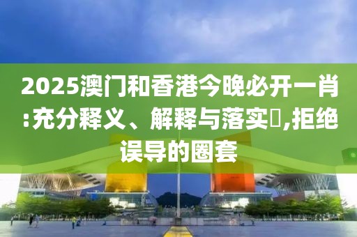 2025澳門和香港今晚必開一肖:充分釋義、解釋與落實(shí)?,拒絕誤導(dǎo)的圈套