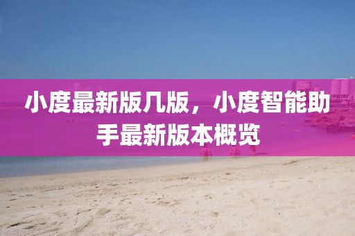 小度最新版幾版，小度智能助手最新版本概覽