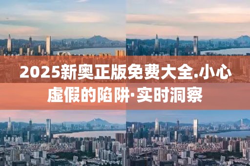 2025新奧正版免費(fèi)大全.小心虛假的陷阱·實(shí)時(shí)洞察