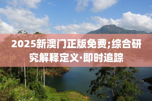 2025新澳門(mén)正版免費(fèi);綜合研究解釋定義·即時(shí)追蹤