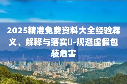 2025精準(zhǔn)免費(fèi)資料大全經(jīng)驗(yàn)釋義、解釋與落實(shí)?-規(guī)避虛假包裝危害