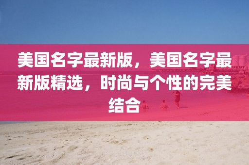 美國名字最新版，美國名字最新版精選，時尚與個性的完美結(jié)合