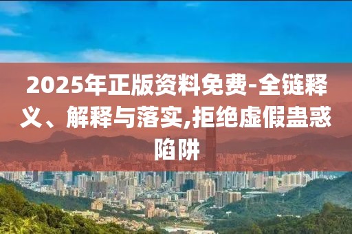 2025年正版資料免費(fèi)-全鏈釋義、解釋與落實(shí),拒絕虛假蠱惑陷阱