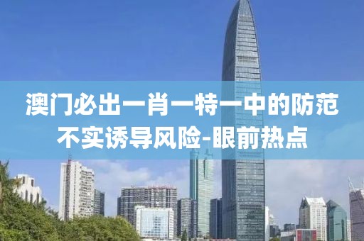 澳門必出一肖一特一中的防范不實誘導(dǎo)風(fēng)險-眼前熱點