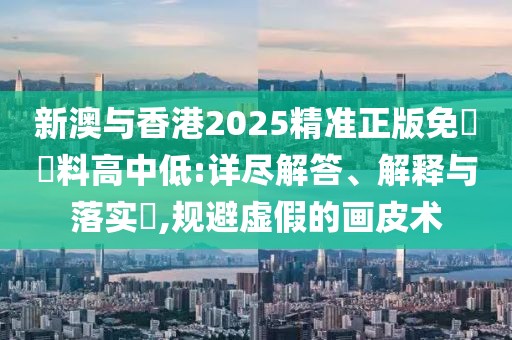 新澳與香港2025精準正版免費資料高中低:詳盡解答、解釋與落實?,規(guī)避虛假的畫皮術(shù)