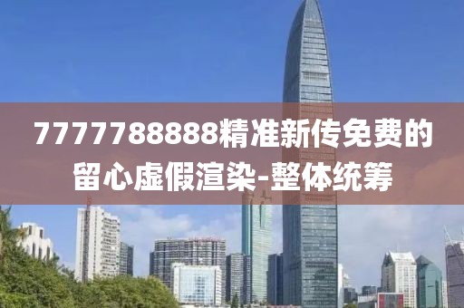 7777788888精準(zhǔn)新傳免費的留心虛假渲染-整體統(tǒng)籌
