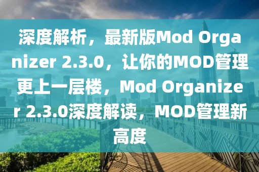 深度解析，最新版Mod Organizer 2.3.0，讓你的MOD管理更上一層樓，Mod Organizer 2.3.0深度解讀，MOD管理新高度