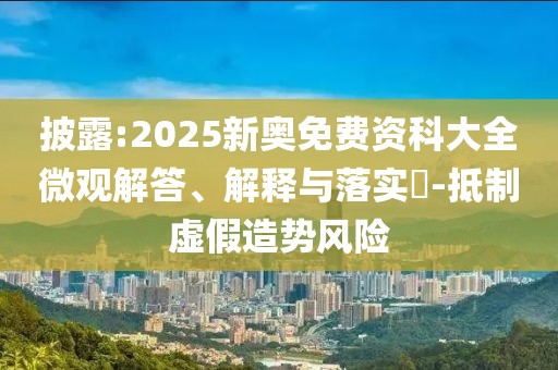 披露:2025新奧免費資科大全微觀解答、解釋與落實?-抵制虛假造勢風險