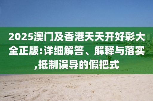 2025澳門及香港天天開好彩大全正版:詳細(xì)解答、解釋與落實(shí),抵制誤導(dǎo)的假把式