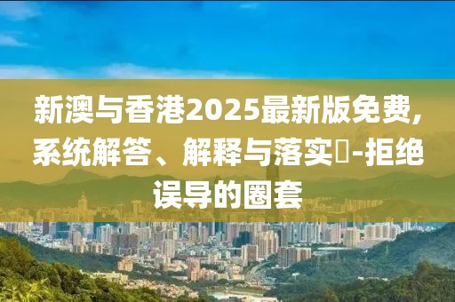 新澳與香港2025最新版免費(fèi),系統(tǒng)解答、解釋與落實(shí)?-拒絕誤導(dǎo)的圈套