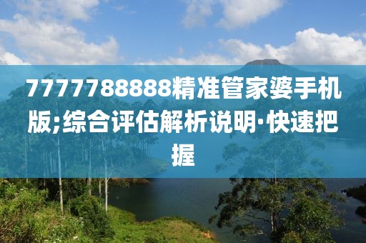 7777788888精準(zhǔn)管家婆手機(jī)版;綜合評(píng)估解析說(shuō)明·快速把握