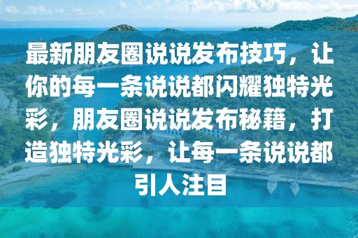 最新朋友圈說說發(fā)布技巧，讓你的每一條說說都閃耀獨特光彩，朋友圈說說發(fā)布秘籍，打造獨特光彩，讓每一條說說都引人注目