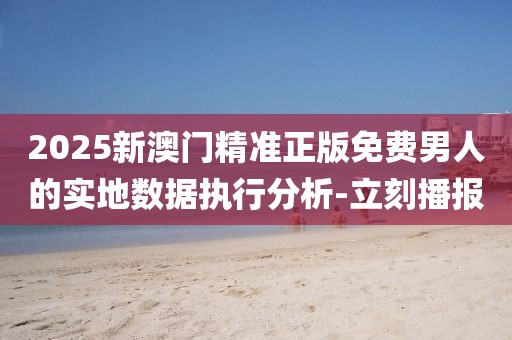 2025新澳門精準(zhǔn)正版免費(fèi)男人的實(shí)地?cái)?shù)據(jù)執(zhí)行分析-立刻播報(bào)