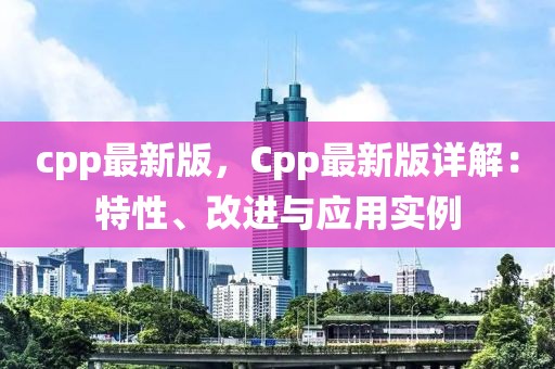 cpp最新版，Cpp最新版詳解：特性、改進與應用實例