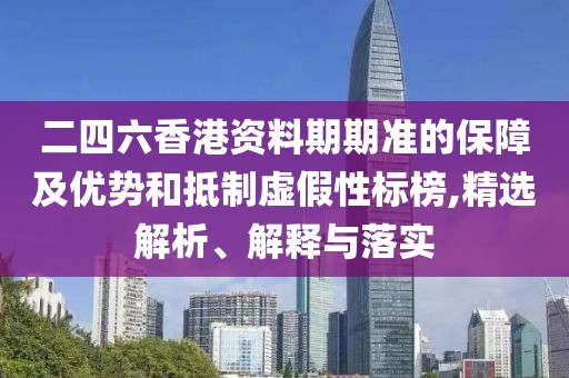 二四六香港資料期期準(zhǔn)的保障及優(yōu)勢(shì)和抵制虛假性標(biāo)榜,精選解析、解釋與落實(shí)